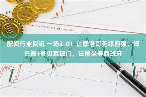 配资行业资讯 一场2-0！让摩洛哥无缘四强，姆巴佩+登贝莱破门，法国坐等西班牙