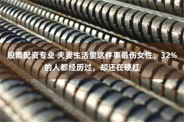 股票配资专业 夫妻生活里这件事最伤女性，32%的人都经历过，却还在硬扛