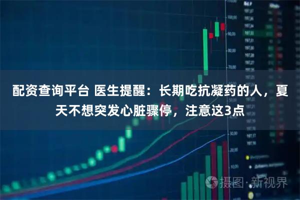 配资查询平台 医生提醒：长期吃抗凝药的人，夏天不想突发心脏骤停，注意这3点