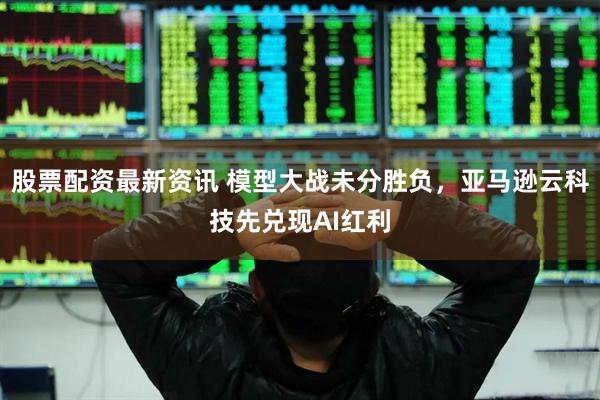 股票配资最新资讯 模型大战未分胜负，亚马逊云科技先兑现AI红利