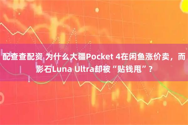 配查查配资 为什么大疆Pocket 4在闲鱼涨价卖，而影石Luna Ultra却被“贴钱甩”？