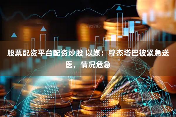 股票配资平台配资炒股 以媒：穆杰塔巴被紧急送医，情况危急