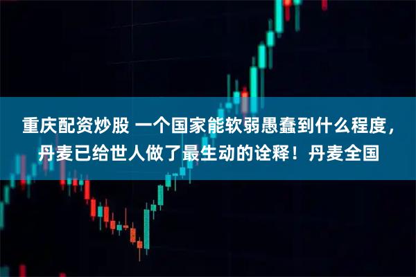 重庆配资炒股 一个国家能软弱愚蠢到什么程度，丹麦已给世人做了最生动的诠释！丹麦全国