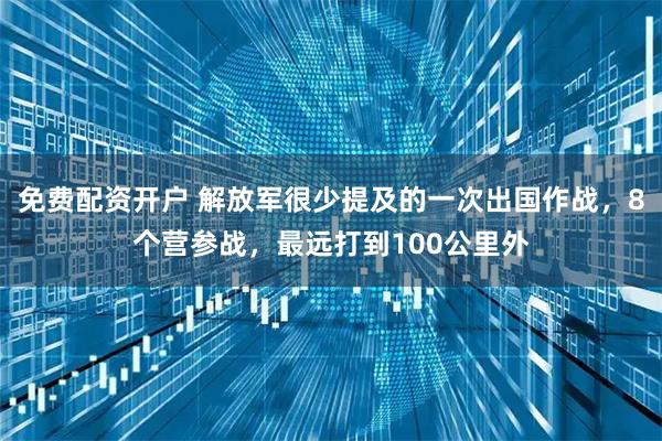 免费配资开户 解放军很少提及的一次出国作战，8个营参战，最远打到100公里外