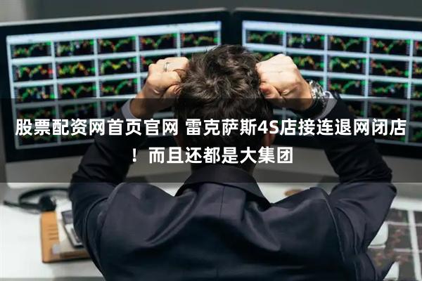 股票配资网首页官网 雷克萨斯4S店接连退网闭店!而且还都是大集团