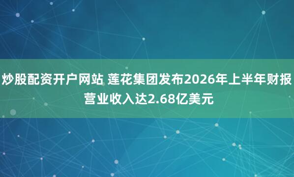 炒股配资开户网站 莲花集团发布2026年上半年财报 营业收入达2.68亿美元