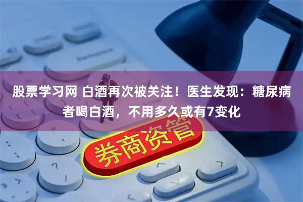 股票学习网 白酒再次被关注！医生发现：糖尿病者喝白酒，不用多久或有7变化