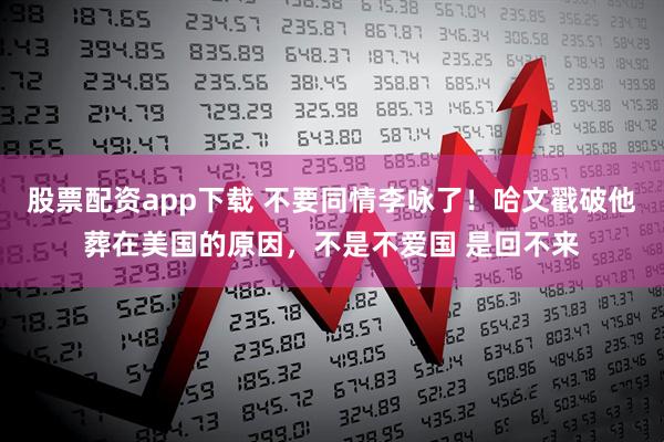 股票配资app下载 不要同情李咏了！哈文戳破他葬在美国的原因，不是不爱国 是回不来
