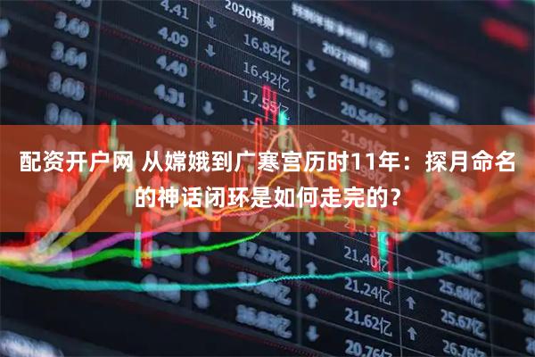 配资开户网 从嫦娥到广寒宫历时11年：探月命名的神话闭环是如何走完的？