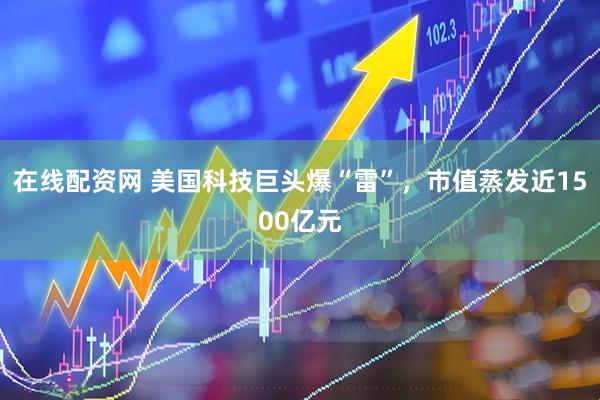在线配资网 美国科技巨头爆“雷”，市值蒸发近1500亿元