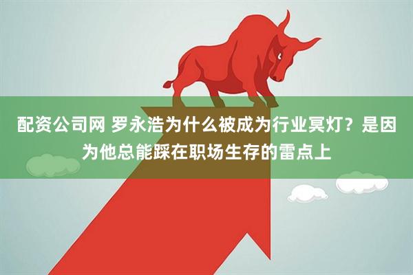 配资公司网 罗永浩为什么被成为行业冥灯？是因为他总能踩在职场生存的雷点上