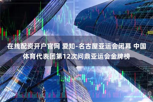 在线配资开户官网 爱知-名古屋亚运会闭幕 中国体育代表团第12次问鼎亚运会金牌榜