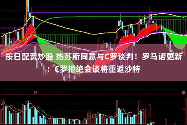 按日配资炒股 热苏斯同意与C罗谈判！罗马诺更新：C罗拒绝会谈将重返沙特